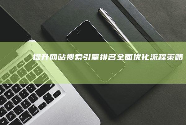 提升网站搜索引擎排名：全面优化流程策略