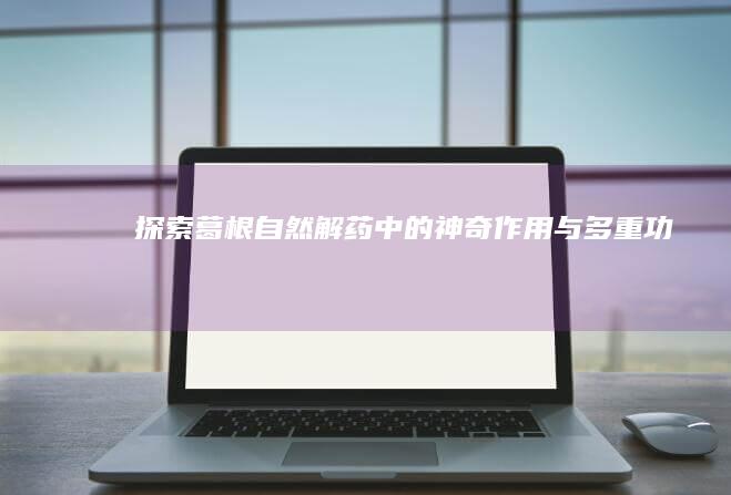 探索葛根：自然解药中的神奇作用与多重功效